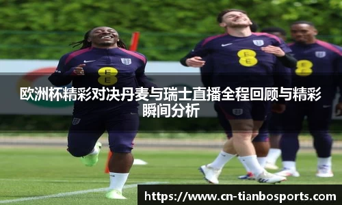 欧洲杯精彩对决丹麦与瑞士直播全程回顾与精彩瞬间分析